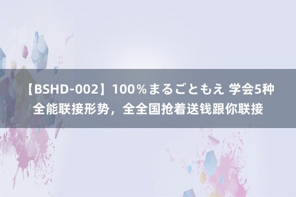 【BSHD-002】100％まるごともえ 学会5种全能联接形势，全全国抢着送钱跟你联接