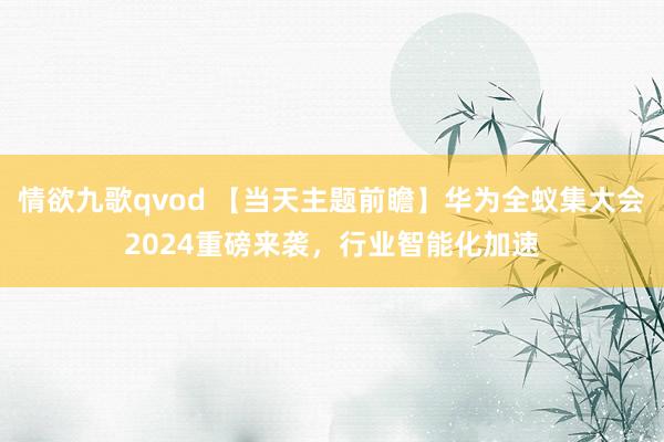 情欲九歌qvod 【当天主题前瞻】华为全蚁集大会2024重磅来袭，行业智能化加速