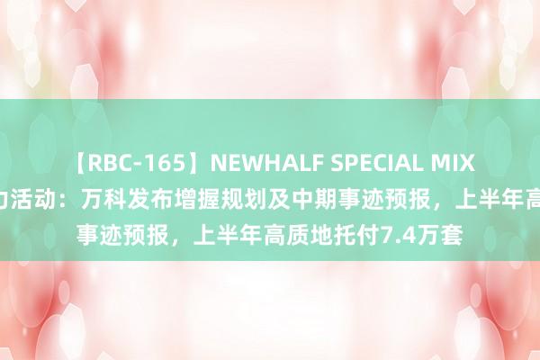 【RBC-165】NEWHALF SPECIAL MIX 240分 Vol.2 全力活动：万科发布增握规划及中期事迹预报，上半年高质地托付7.4万套