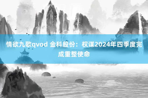 情欲九歌qvod 金科股份：权谋2024年四季度完成重整使命