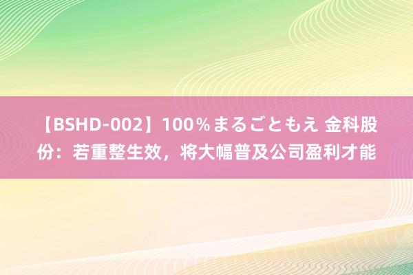 【BSHD-002】100％まるごともえ 金科股份：若重整生效，将大幅普及公司盈利才能