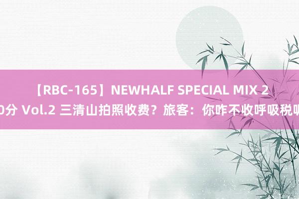 【RBC-165】NEWHALF SPECIAL MIX 240分 Vol.2 三清山拍照收费？旅客：你咋不收呼吸税呢！