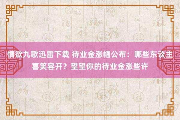 情欲九歌迅雷下载 待业金涨幅公布：哪些东谈主喜笑容开？望望你的待业金涨些许