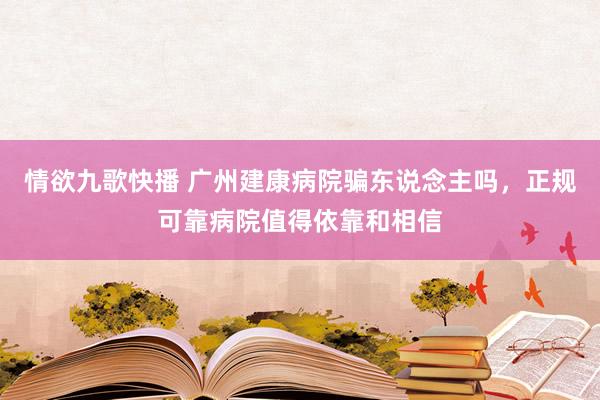 情欲九歌快播 广州建康病院骗东说念主吗，正规可靠病院值得依靠和相信