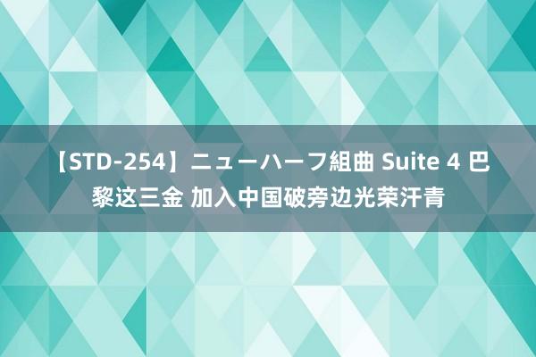 【STD-254】ニューハーフ組曲 Suite 4 巴黎这三金 加入中国破旁边光荣汗青