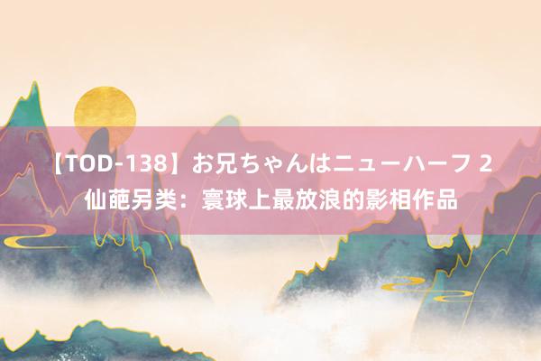 【TOD-138】お兄ちゃんはニューハーフ 2 仙葩另类：寰球上最放浪的影相作品