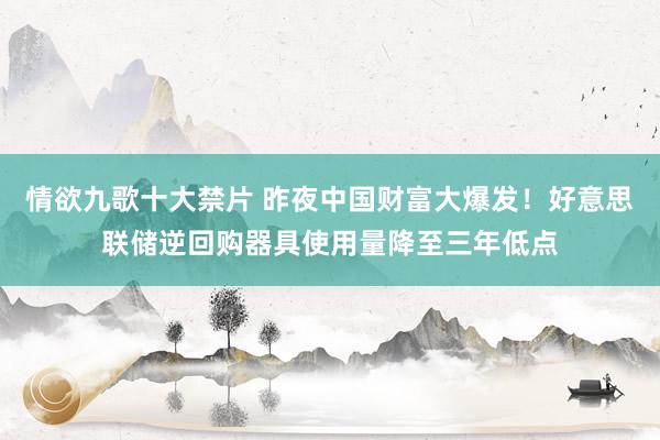 情欲九歌十大禁片 昨夜中国财富大爆发！好意思联储逆回购器具使用量降至三年低点