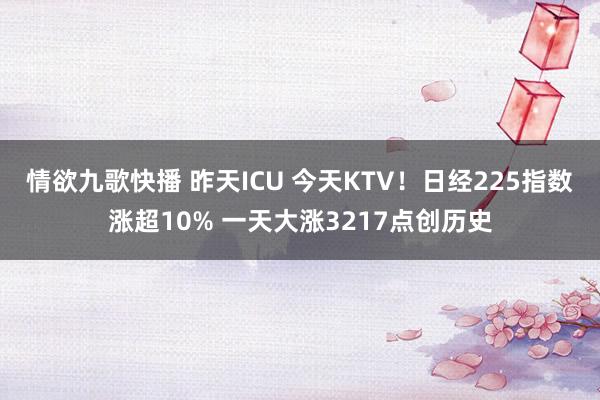 情欲九歌快播 昨天ICU 今天KTV！日经225指数涨超10% 一天大涨3217点创历史