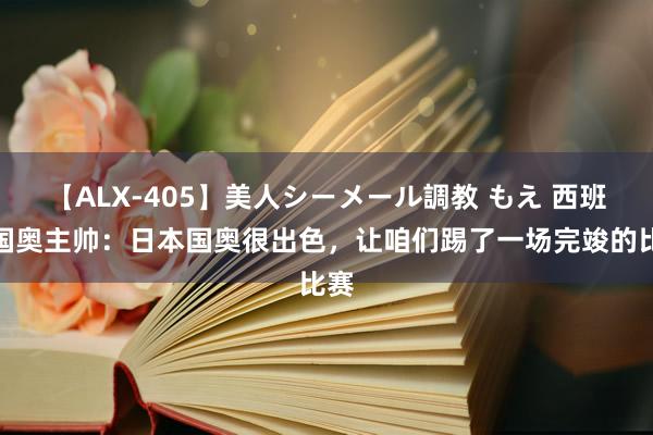 【ALX-405】美人シーメール調教 もえ 西班牙国奥主帅：日本国奥很出色，让咱们踢了一场完竣的比赛