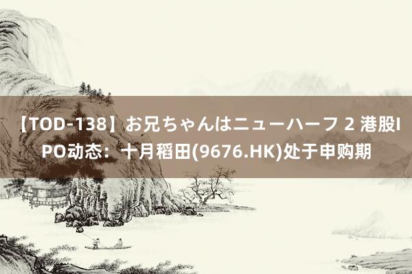 【TOD-138】お兄ちゃんはニューハーフ 2 港股IPO动态：十月稻田(9676.HK)处于申购期