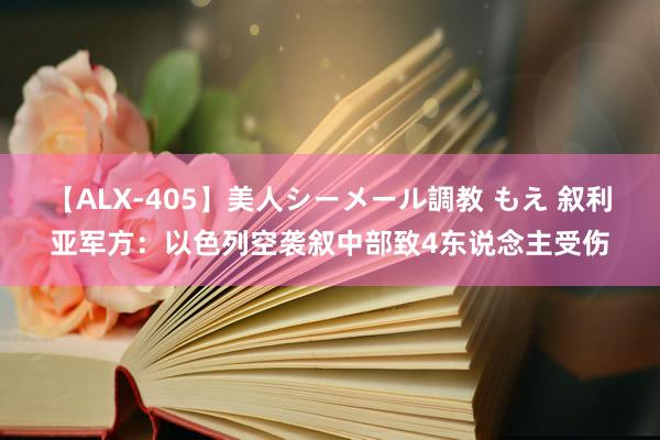 【ALX-405】美人シーメール調教 もえ 叙利亚军方：以色列空袭叙中部致4东说念主受伤