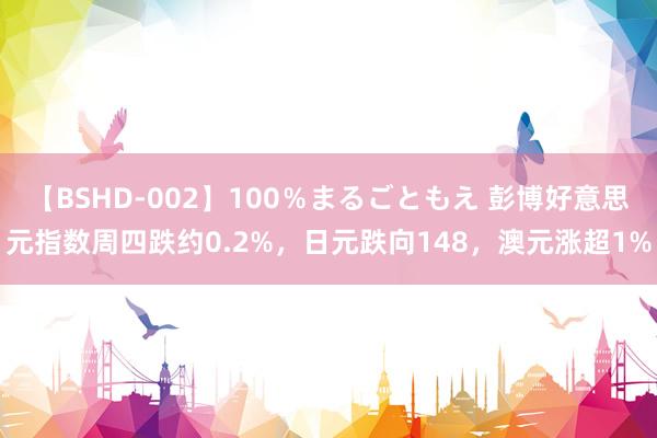 【BSHD-002】100％まるごともえ 彭博好意思元指数周四跌约0.2%，日元跌向148，澳元涨超1%