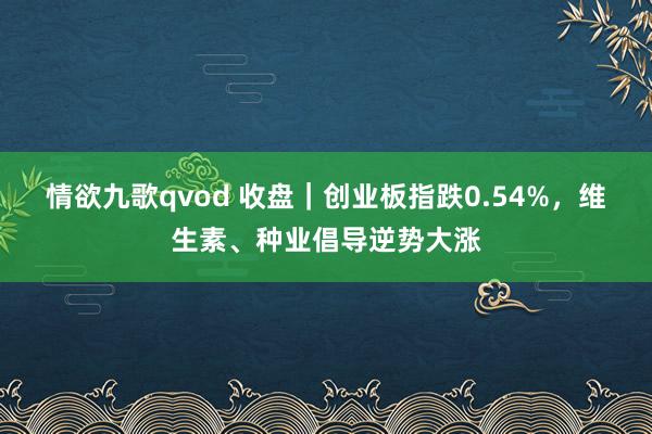 情欲九歌qvod 收盘｜创业板指跌0.54%，维生素、种业倡导逆势大涨