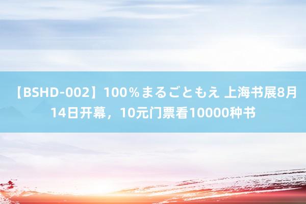 【BSHD-002】100％まるごともえ 上海书展8月14日开幕，10元门票看10000种书