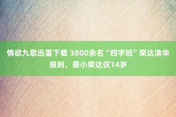 情欲九歌迅雷下载 3800余名“四字班”荣达清华报到，最小荣达仅14岁