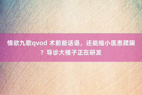 情欲九歌qvod 术前能话语，还能缩小医患蹂躏？导诊大模子正在研发