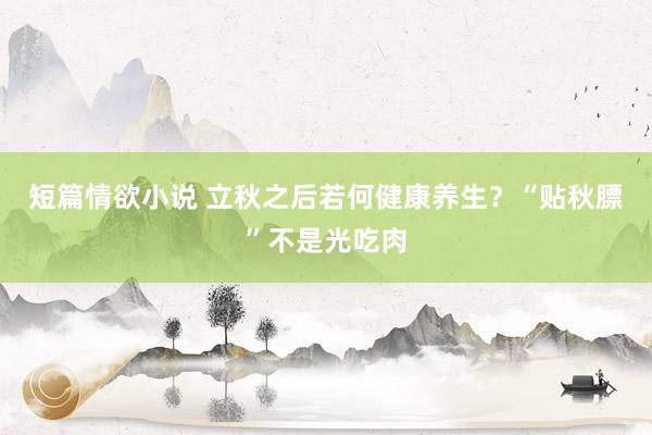 短篇情欲小说 立秋之后若何健康养生？“贴秋膘”不是光吃肉