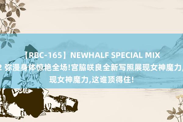 【RBC-165】NEWHALF SPECIAL MIX 240分 Vol.2 弥漫身体惊艳全场!宫脇咲良全新写照展现女神魔力，这谁顶得住!