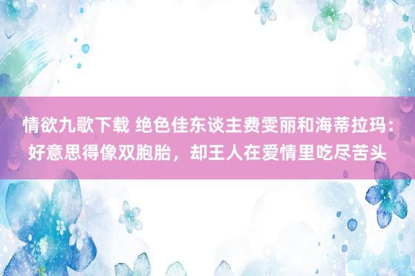 情欲九歌下载 绝色佳东谈主费雯丽和海蒂拉玛：好意思得像双胞胎，却王人在爱情里吃尽苦头