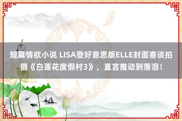 短篇情欲小说 LISA登好意思版ELLE封面喜谈拍摄《白莲花度假村3》，直言推动到落泪！