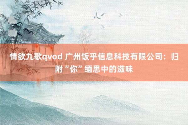 情欲九歌qvod 广州饭乎信息科技有限公司：归附“你”缅思中的滋味