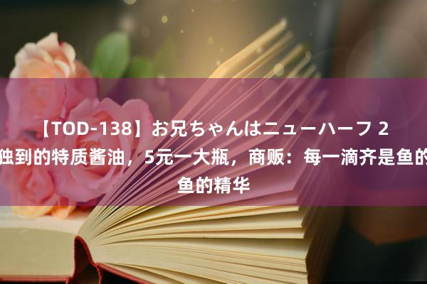 【TOD-138】お兄ちゃんはニューハーフ 2 潮汕独到的特质酱油，5元一大瓶，商贩：每一滴齐是鱼的精华