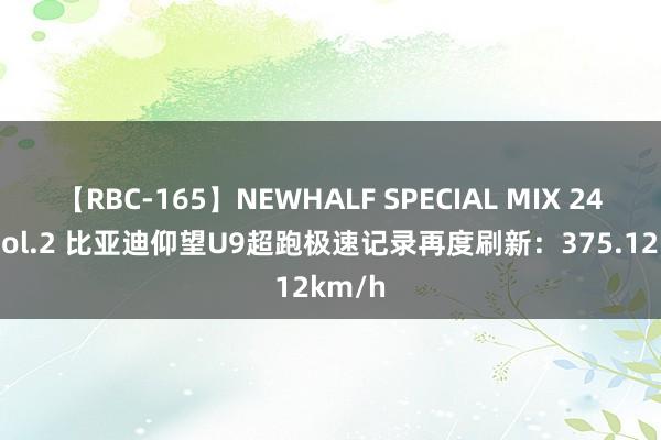 【RBC-165】NEWHALF SPECIAL MIX 240分 Vol.2 比亚迪仰望U9超跑极速记录再度刷新：375.12km/h