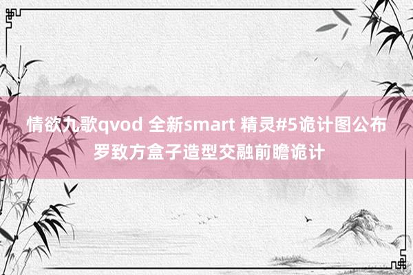 情欲九歌qvod 全新smart 精灵#5诡计图公布 罗致方盒子造型交融前瞻诡计