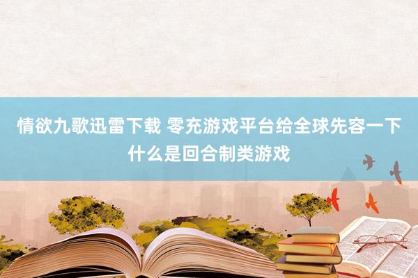 情欲九歌迅雷下载 零充游戏平台给全球先容一下什么是回合制类游戏