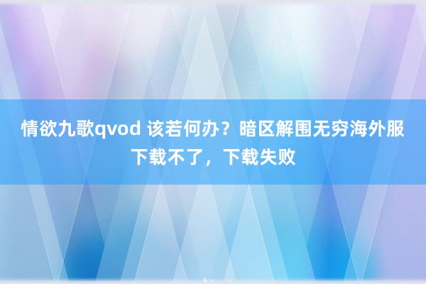 情欲九歌qvod 该若何办？暗区解围无穷海外服下载不了，下载失败