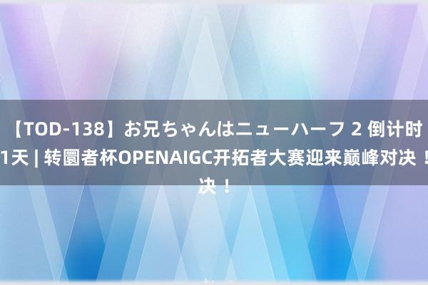 【TOD-138】お兄ちゃんはニューハーフ 2 倒计时1天 | 转圜者杯OPENAIGC开拓者大赛迎来巅峰对决 ！