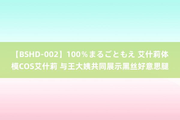 【BSHD-002】100％まるごともえ 艾什莉体模COS艾什莉 与王大姨共同展示黑丝好意思腿