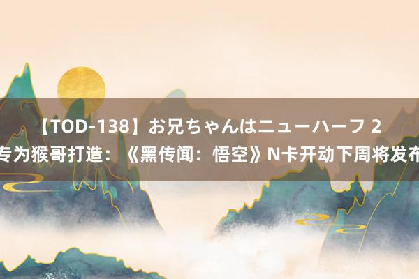 【TOD-138】お兄ちゃんはニューハーフ 2 专为猴哥打造：《黑传闻：悟空》N卡开动下周将发布