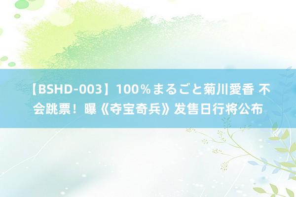 【BSHD-003】100％まるごと菊川愛香 不会跳票！曝《夺宝奇兵》发售日行将公布