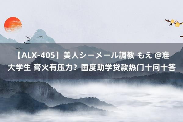 【ALX-405】美人シーメール調教 もえ @准大学生 膏火有压力？国度助学贷款热门十问十答