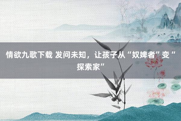 情欲九歌下载 发问未知，让孩子从“奴婢者”变“探索家”