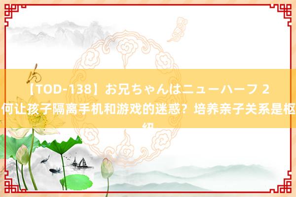 【TOD-138】お兄ちゃんはニューハーフ 2 如何让孩子隔离手机和游戏的迷惑？培养亲子关系是枢纽