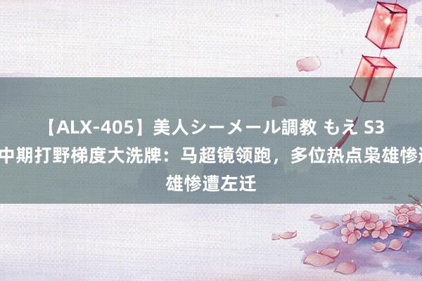 【ALX-405】美人シーメール調教 もえ S36赛季中期打野梯度大洗牌：马超镜领跑，多位热点枭雄惨遭左迁