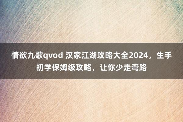 情欲九歌qvod 汉家江湖攻略大全2024，生手初学保姆级攻略，让你少走弯路