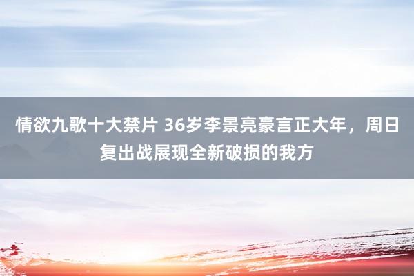 情欲九歌十大禁片 36岁李景亮豪言正大年，周日复出战展现全新破损的我方