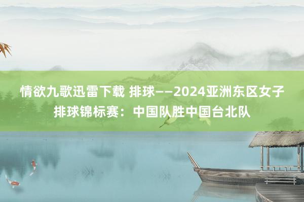 情欲九歌迅雷下载 排球——2024亚洲东区女子排球锦标赛：中国队胜中国台北队