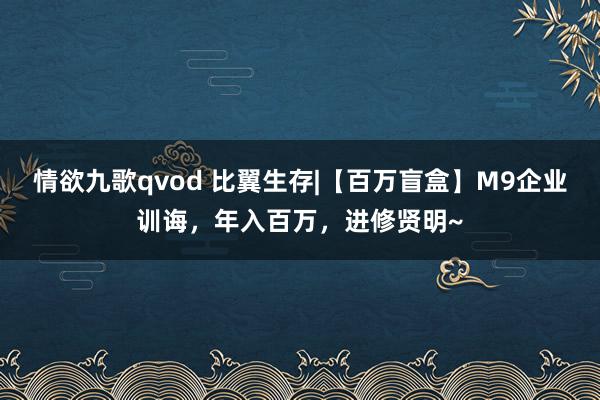 情欲九歌qvod 比翼生存|【百万盲盒】M9企业训诲，年入百万，进修贤明~