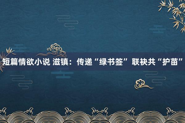 短篇情欲小说 滋镇：传递“绿书签” 联袂共“护苗”