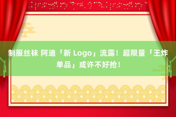 制服丝袜 阿迪「新 Logo」流露！超限量「王炸单品」或许不好抢！