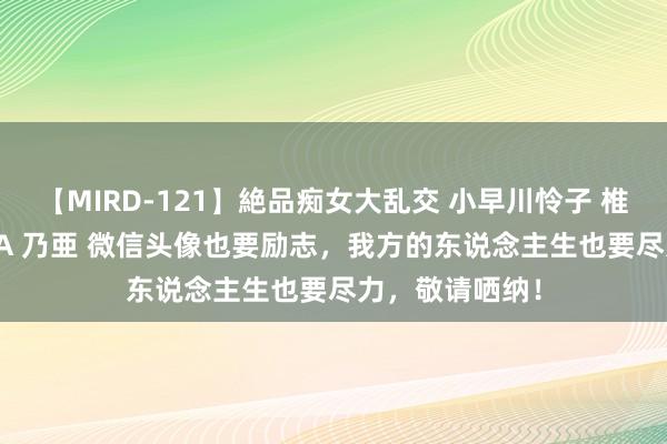 【MIRD-121】絶品痴女大乱交 小早川怜子 椎名ゆな ASUKA 乃亜 微信头像也要励志，我方的东说念主生也要尽力，敬请哂纳！