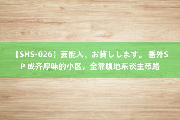 【SHS-026】芸能人、お貸しします。 番外SP 成齐厚味的小区，全靠腹地东谈主带路