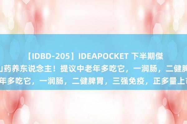 【IDBD-205】IDEAPOCKET 下半期傑作集2009 比红薯通便，比山药养东说念主！提议中老年多吃它，一润肠，二健脾胃，三强免疫，正多量上市！