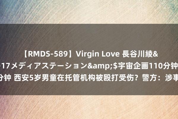 【RMDS-589】Virgin Love 長谷川綾</a>2010-05-17メディアステーション&$宇宙企画110分钟 西安5岁男童在托管机构被殴打受伤？警方：涉事责任主谈主员已被传唤到案