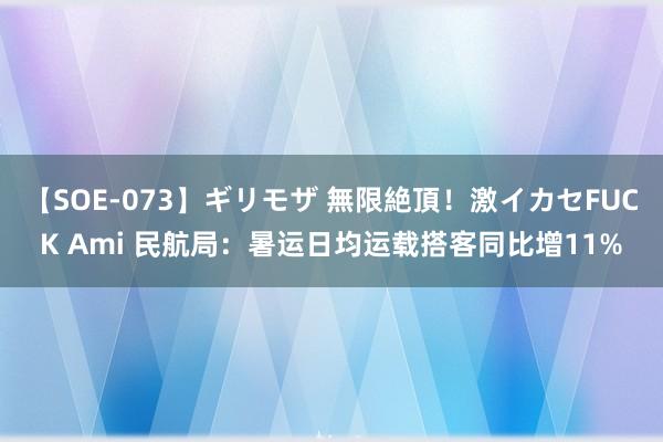 【SOE-073】ギリモザ 無限絶頂！激イカセFUCK Ami 民航局：暑运日均运载搭客同比增11%