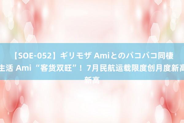 【SOE-052】ギリモザ Amiとのパコパコ同棲生活 Ami “客货双旺”！7月民航运载限度创月度新高